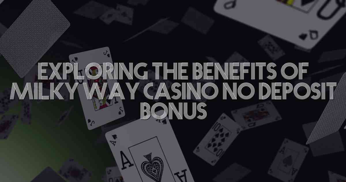 Exploring the Benefits of Milky Way Casino No Deposit Bonus